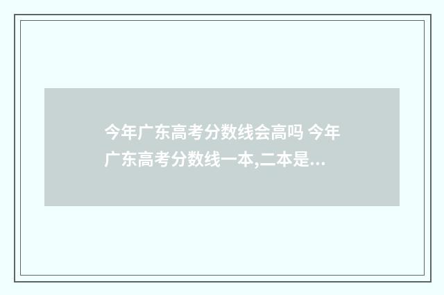 今年广东高考分数线会高吗 今年广东高考分数线一本,二本是多少2021