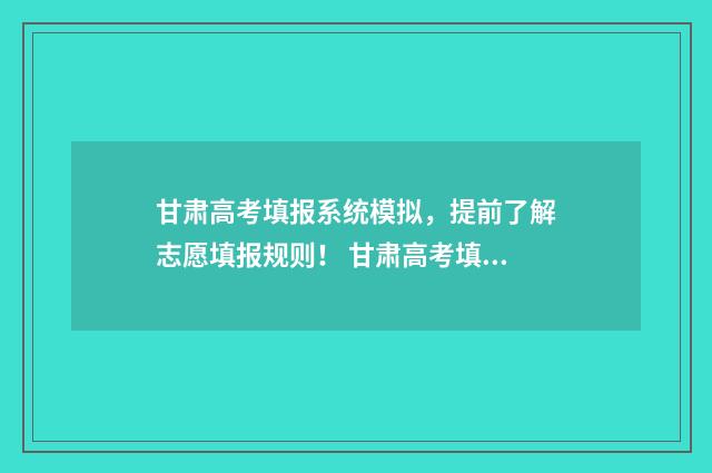 甘肃高考填报系统模拟，提前了解志愿填报规则！ 甘肃高考填报指南2021