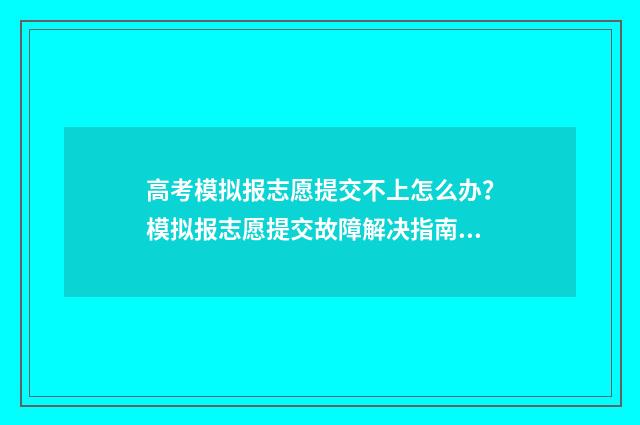 高考模拟报志愿提交不上怎么办？模拟报志愿提交故障解决指南 高考模拟报志愿能不能提交