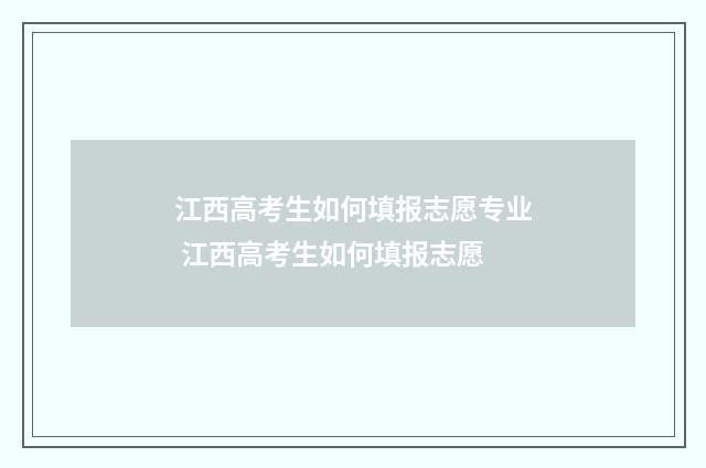 江西高考生如何填报志愿专业 江西高考生如何填报志愿
