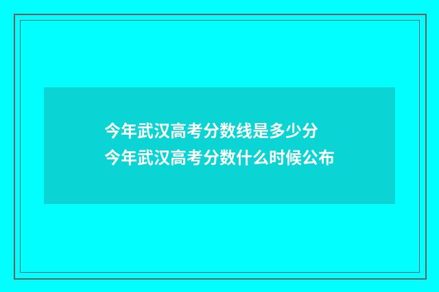 今年武汉高考分数线是多少分 今年武汉高考分数什么时候公布