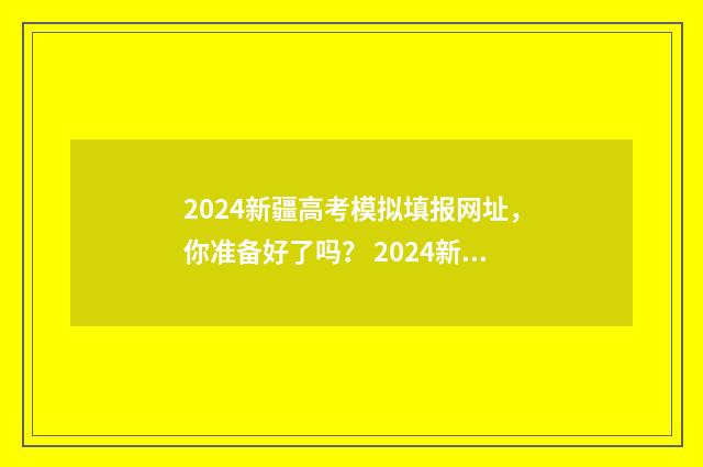2024新疆高考模拟填报网址，你准备好了吗？ 2024新疆高考模式对应版本