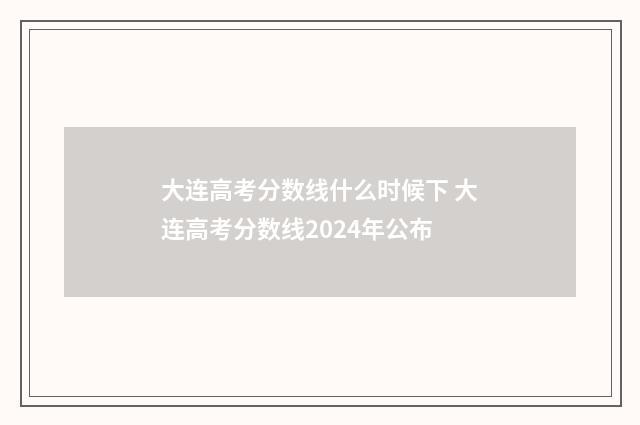大连高考分数线什么时候下 大连高考分数线2024年公布