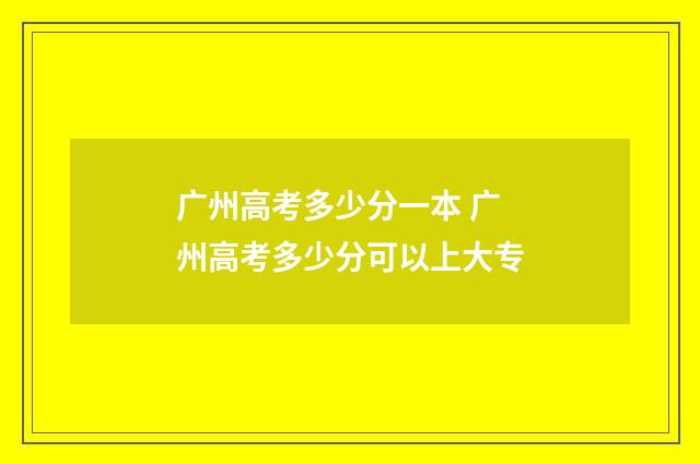 广州高考多少分一本 广州高考多少分可以上大专