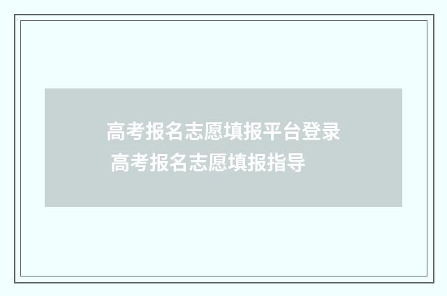 高考报名志愿填报平台登录 高考报名志愿填报指导