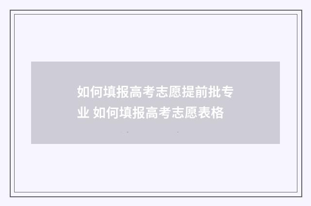 如何填报高考志愿提前批专业 如何填报高考志愿表格