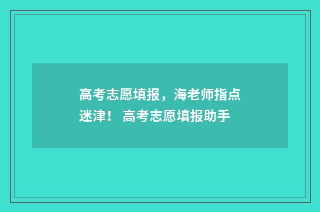 高考志愿填报，海老师指点迷津！ 高考志愿填报助手