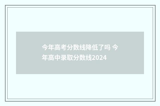 今年高考分数线降低了吗 今年高中录取分数线2024
