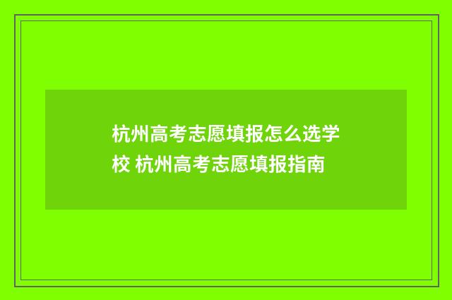 杭州高考志愿填报怎么选学校 杭州高考志愿填报指南
