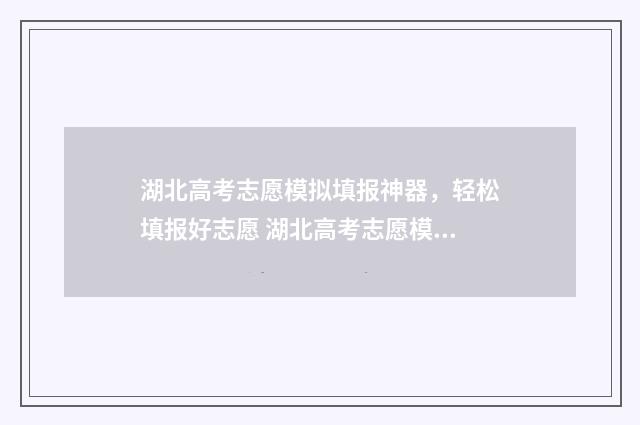湖北高考志愿模拟填报神器，轻松填报好志愿 湖北高考志愿模拟填报系统官网入口