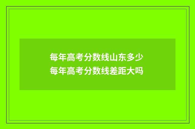 每年高考分数线山东多少 每年高考分数线差距大吗