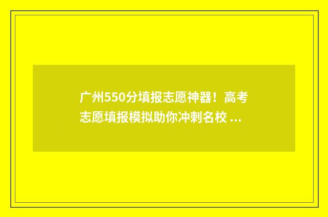 广州550分填报志愿神器！高考志愿填报模拟助你冲刺名校 广州高考550分能上什么学校
