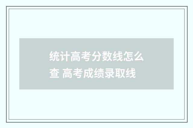 统计高考分数线怎么查 高考成绩录取线