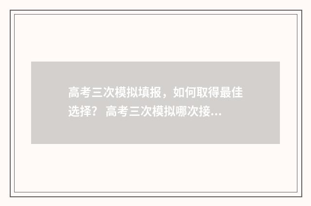 高考三次模拟填报，如何取得最佳选择？ 高考三次模拟哪次接近高考成绩