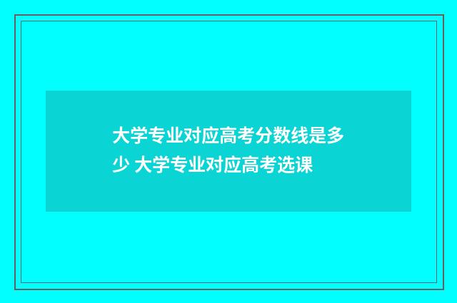 大学专业对应高考分数线是多少 大学专业对应高考选课