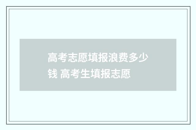 高考志愿填报浪费多少钱 高考生填报志愿