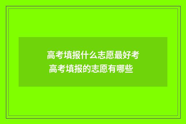 高考填报什么志愿最好考 高考填报的志愿有哪些