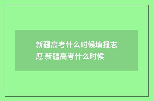 新疆高考什么时候填报志愿 新疆高考什么时候