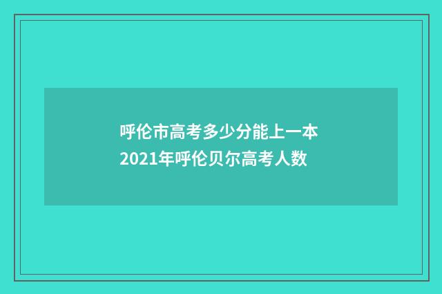 呼伦市高考多少分能上一本 2021年呼伦贝尔高考人数
