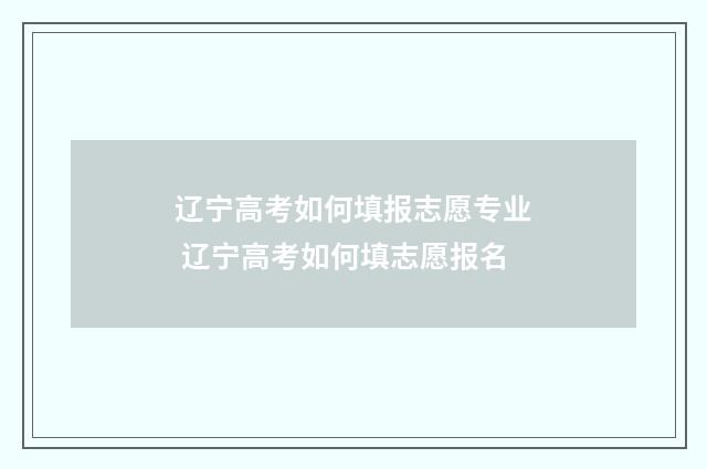 辽宁高考如何填报志愿专业 辽宁高考如何填志愿报名