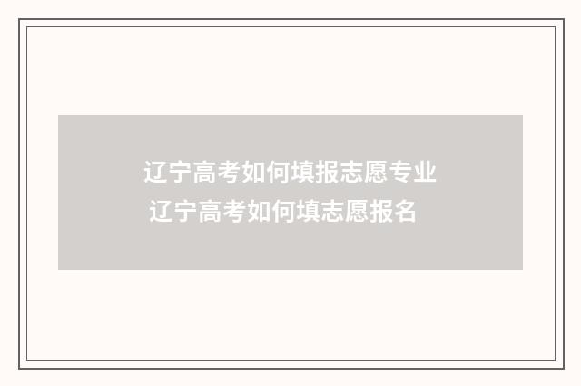 辽宁高考如何填报志愿专业 辽宁高考如何填志愿报名