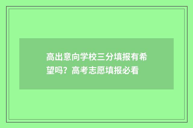 高出意向学校三分填报有希望吗？高考志愿填报必看
