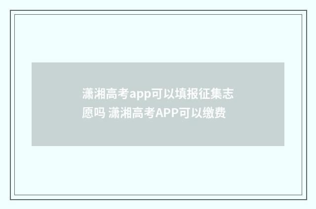 潇湘高考app可以填报征集志愿吗 潇湘高考APP可以缴费