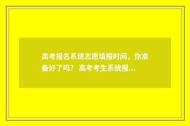 高考报名系统志愿填报时间，你准备好了吗？ 高考考生系统报名
