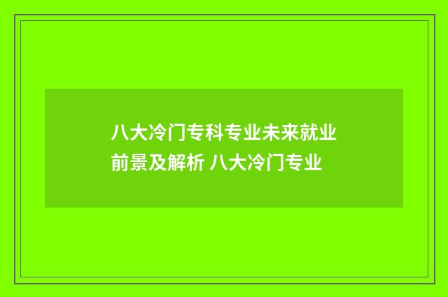 八大冷门专科专业未来就业前景及解析 八大冷门专业