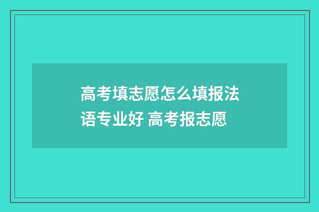 高考填志愿怎么填报法语专业好 高考报志愿
