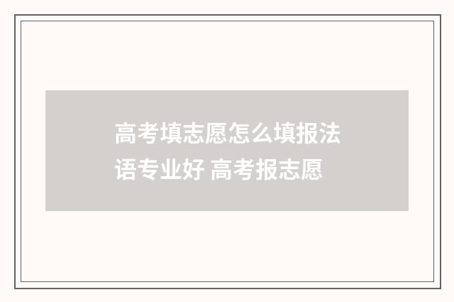 高考填志愿怎么填报法语专业好 高考报志愿