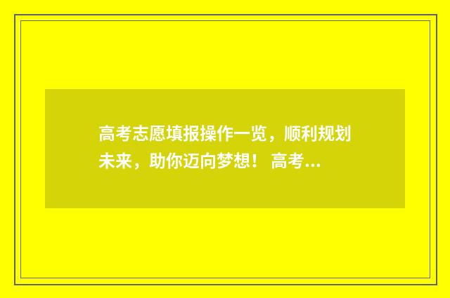 高考志愿填报操作一览，顺利规划未来，助你迈向梦想！ 高考志愿填报操作视频讲解