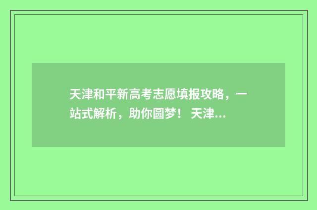 天津和平新高考志愿填报攻略，一站式解析，助你圆梦！ 天津和平区高中招生人数