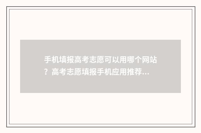 手机填报高考志愿可以用哪个网站？高考志愿填报手机应用推荐 手机填报高考志愿怎么进不去?