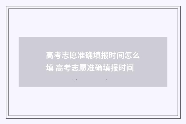 高考志愿准确填报时间怎么填 高考志愿准确填报时间