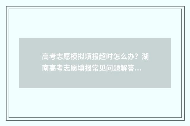 高考志愿模拟填报超时怎么办？湖南高考志愿填报常见问题解答 高考志愿模拟填报网站