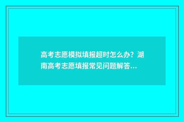 高考志愿模拟填报超时怎么办？湖南高考志愿填报常见问题解答 高考志愿模拟填报网站