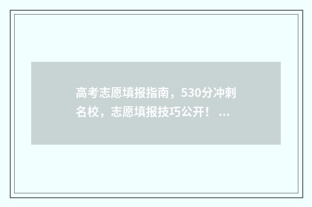 高考志愿填报指南，530分冲刺名校，志愿填报技巧公开！ 高考志愿填报指南