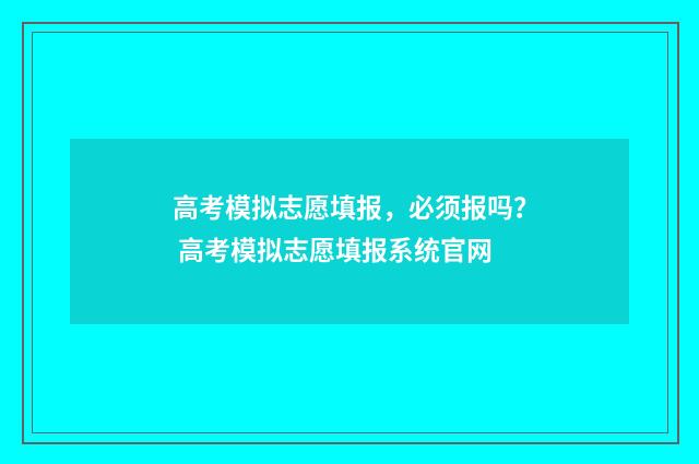 高考模拟志愿填报，必须报吗？ 高考模拟志愿填报系统官网