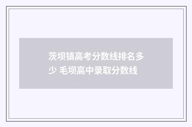 茨坝镇高考分数线排名多少 毛坝高中录取分数线