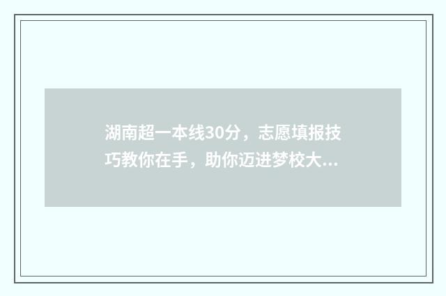 湖南超一本线30分，志愿填报技巧教你在手，助你迈进梦校大门 湖南超一本线30分的大学
