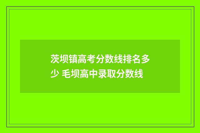 茨坝镇高考分数线排名多少 毛坝高中录取分数线