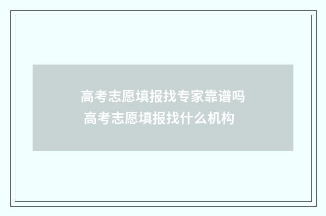 高考志愿填报找专家靠谱吗 高考志愿填报找什么机构