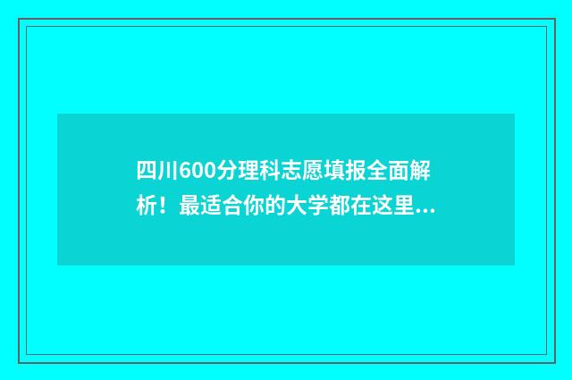 四川600分理科志愿填报全面解析！最适合你的大学都在这里 四川理科600分能考什么大学2021