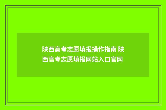 陕西高考志愿填报操作指南 陕西高考志愿填报网站入口官网