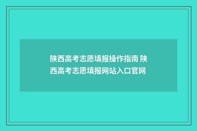 陕西高考志愿填报操作指南 陕西高考志愿填报网站入口官网