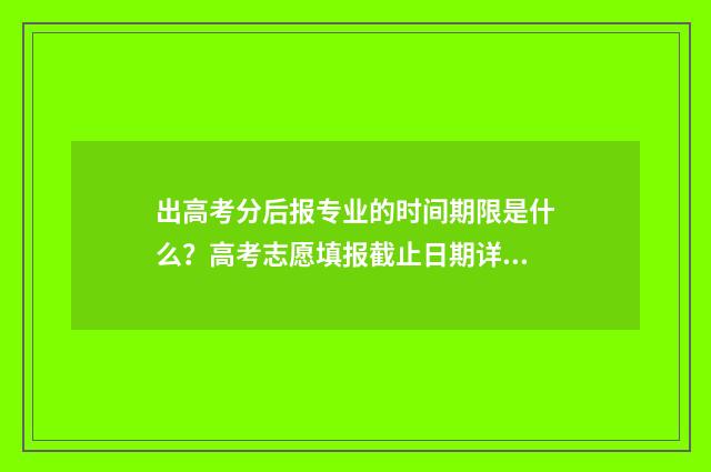 出高考分后报专业的时间期限是什么？高考志愿填报截止日期详解 高考后报考专科
