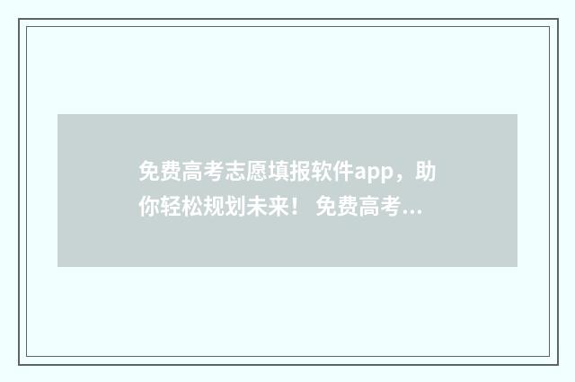 免费高考志愿填报软件app，助你轻松规划未来！ 免费高考志愿填报官方正版软件