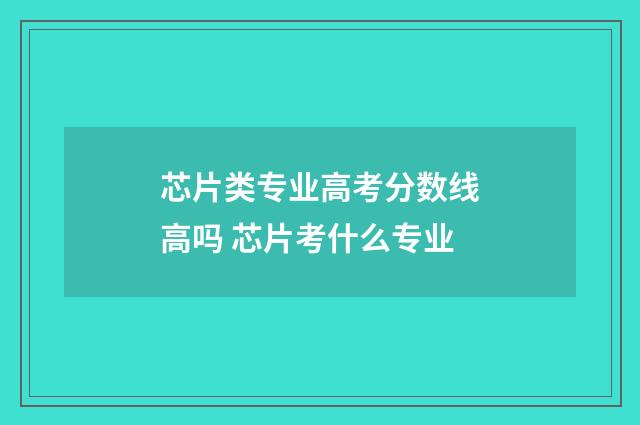 芯片类专业高考分数线高吗 芯片考什么专业