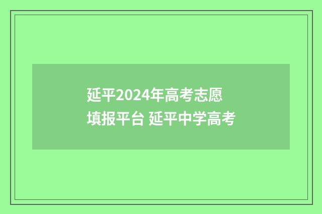 延平2024年高考志愿填报平台 延平中学高考